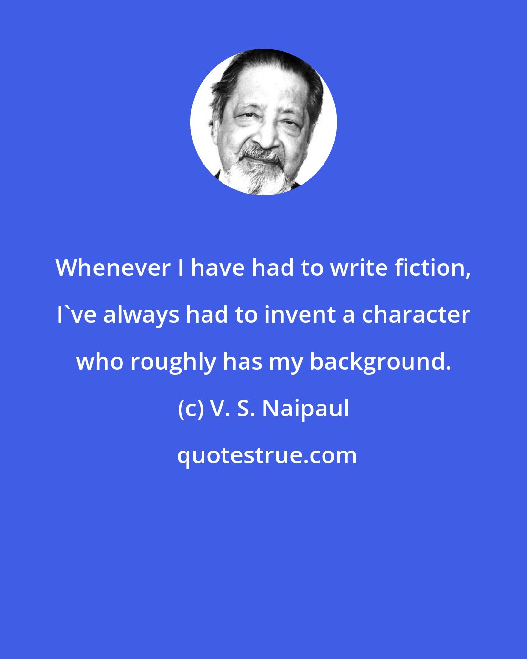 V. S. Naipaul: Whenever I have had to write fiction, I've always had to invent a character who roughly has my background.