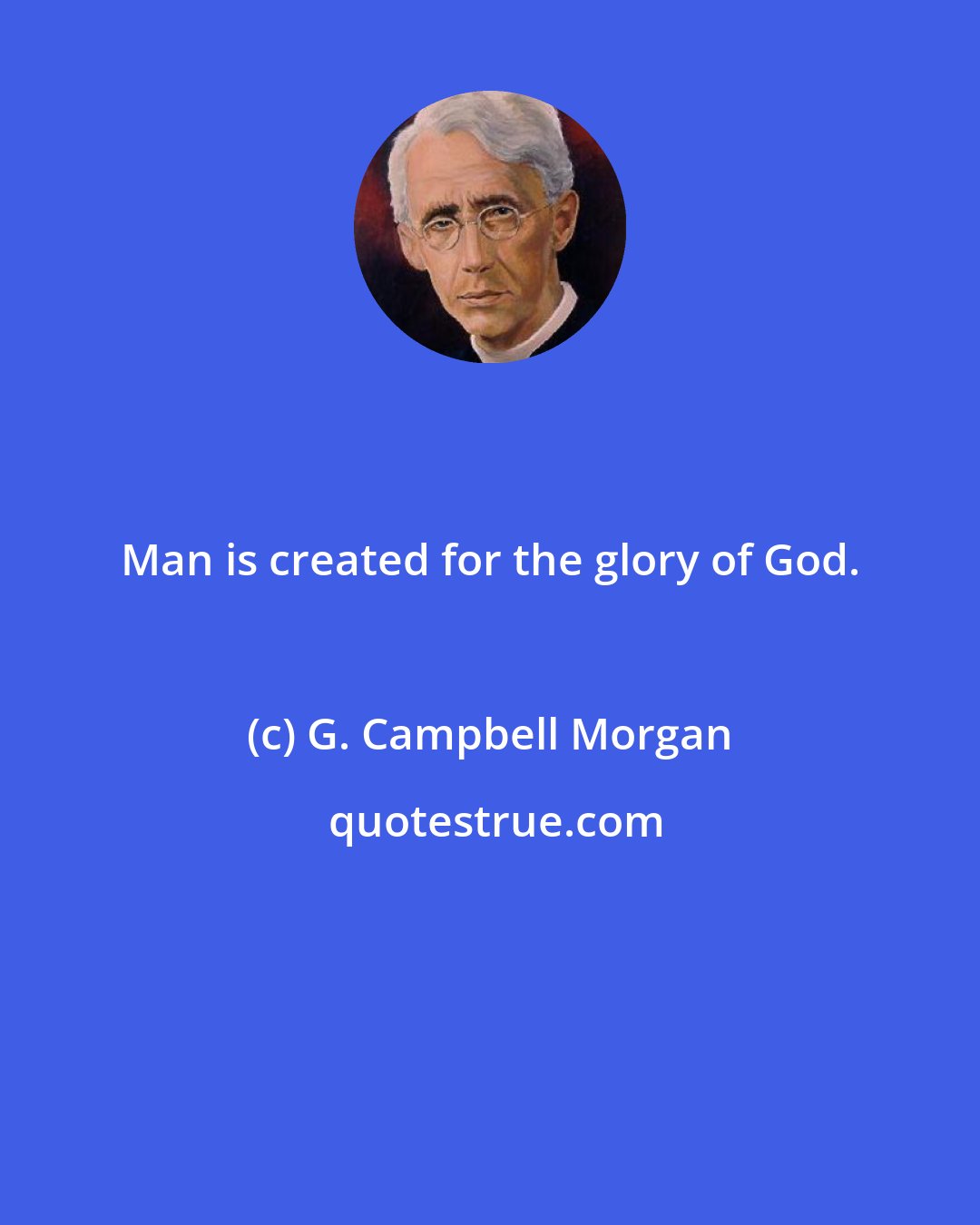G. Campbell Morgan: Man is created for the glory of God.