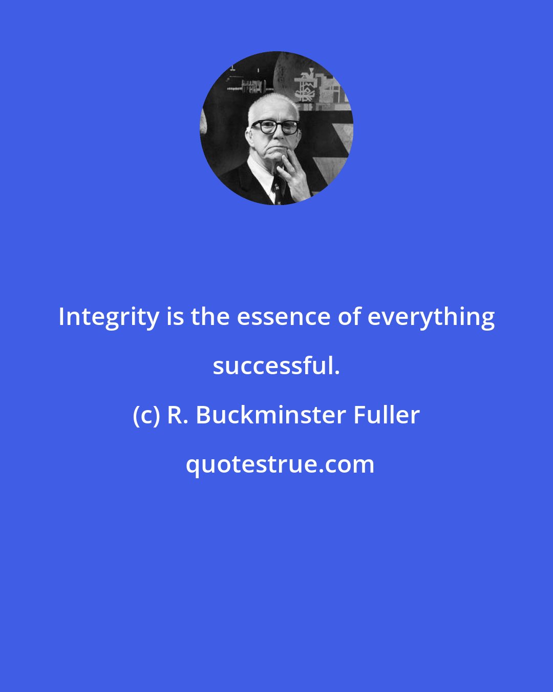 R. Buckminster Fuller: Integrity is the essence of everything successful.