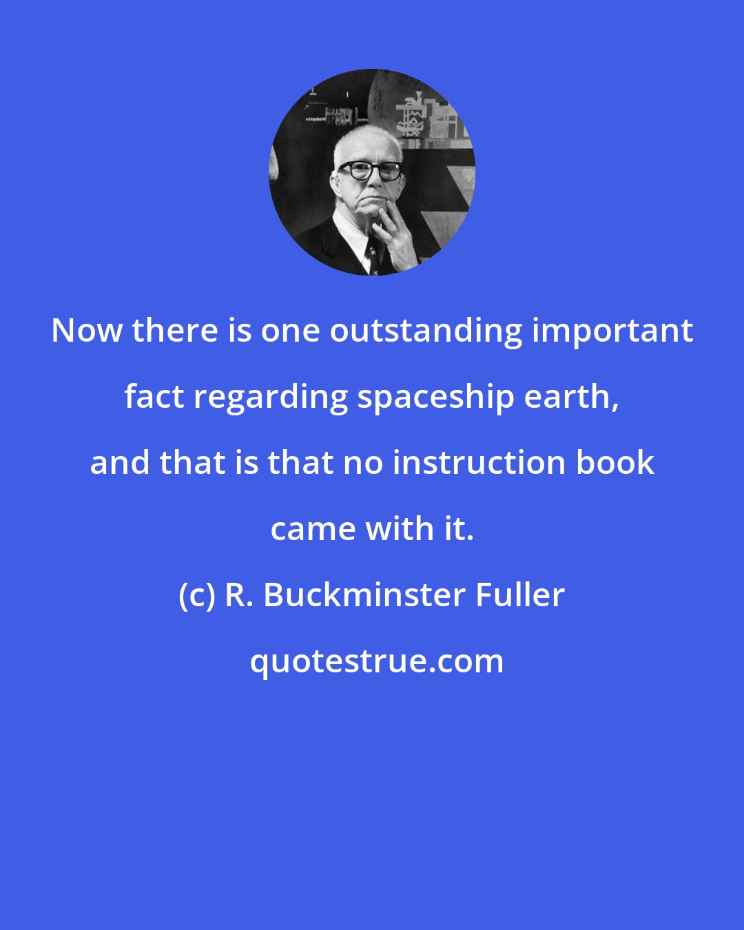R. Buckminster Fuller: Now there is one outstanding important fact regarding spaceship earth, and that is that no instruction book came with it.