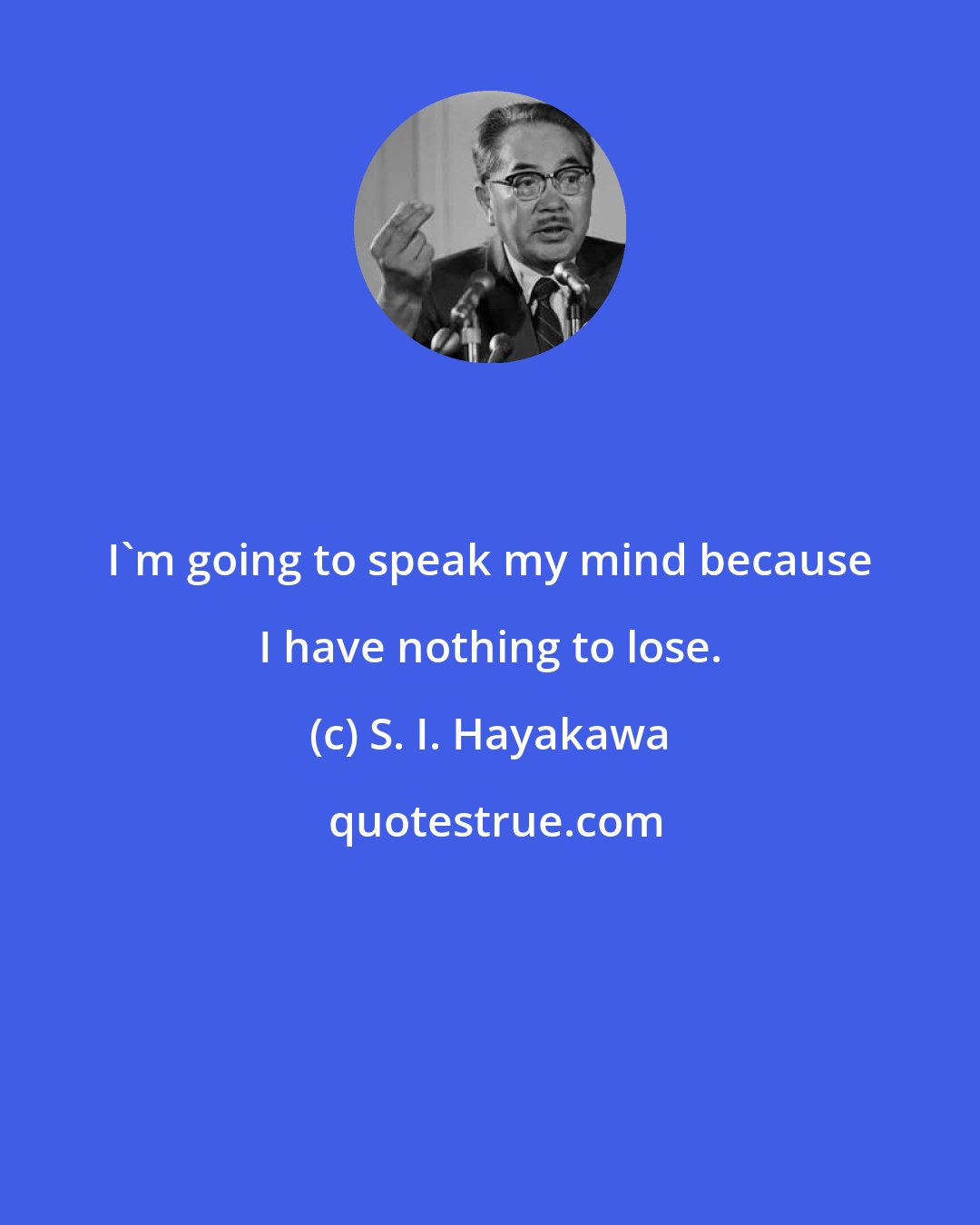 S. I. Hayakawa: I'm going to speak my mind because I have nothing to lose.