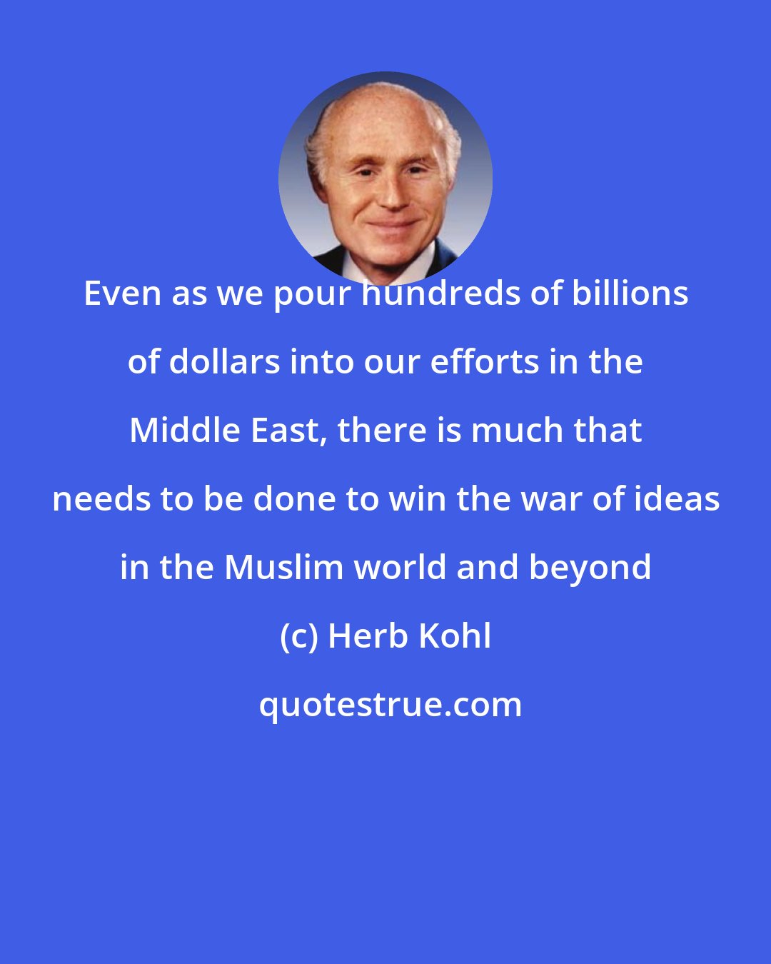 Herb Kohl: Even as we pour hundreds of billions of dollars into our efforts in the Middle East, there is much that needs to be done to win the war of ideas in the Muslim world and beyond