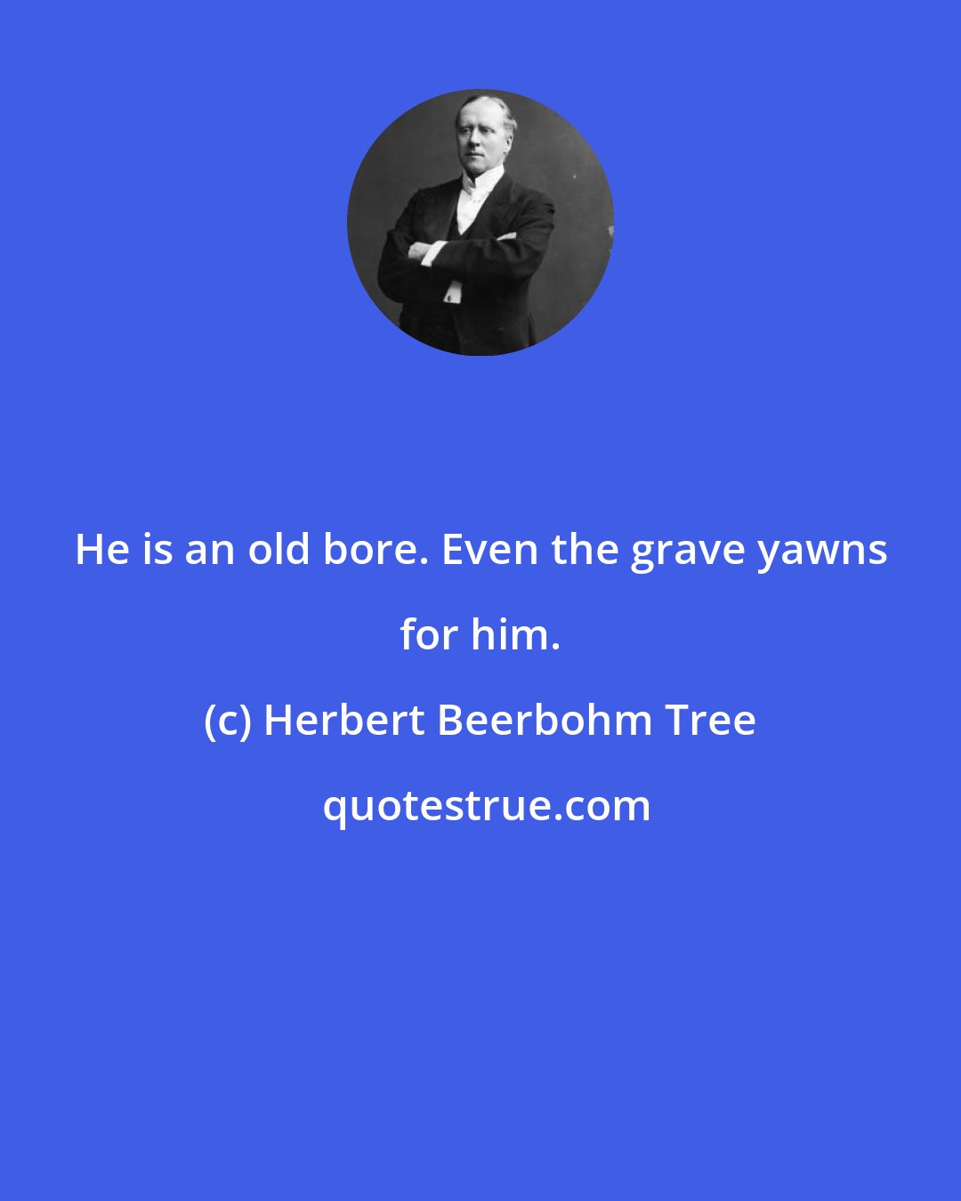 Herbert Beerbohm Tree: He is an old bore. Even the grave yawns for him.