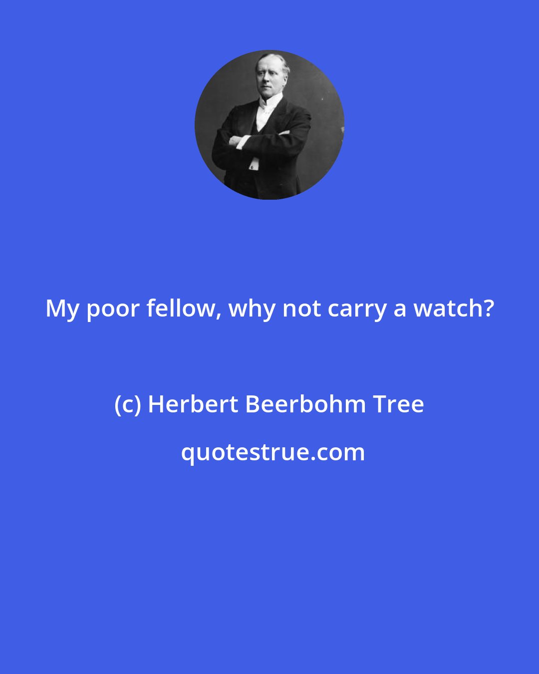 Herbert Beerbohm Tree: My poor fellow, why not carry a watch?