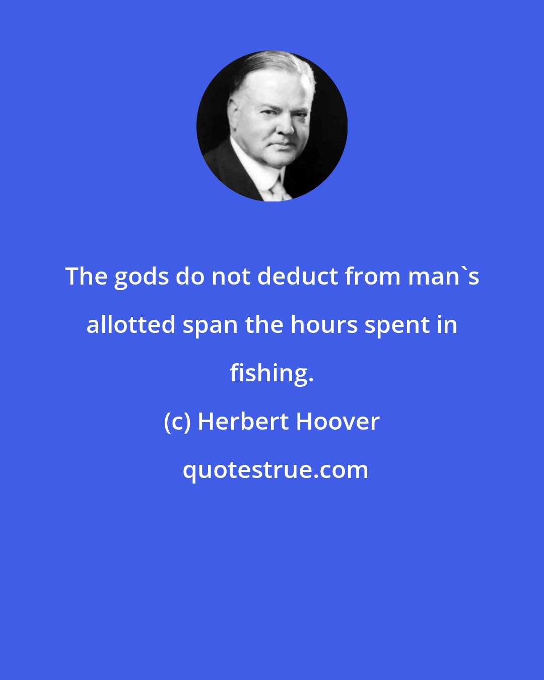 Herbert Hoover: The gods do not deduct from man's allotted span the hours spent in fishing.