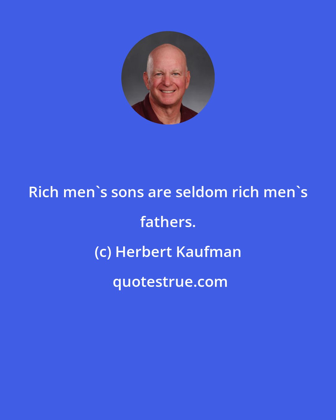 Herbert Kaufman: Rich men's sons are seldom rich men's fathers.