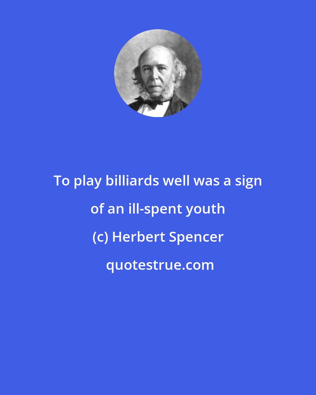 Herbert Spencer: To play billiards well was a sign of an ill-spent youth