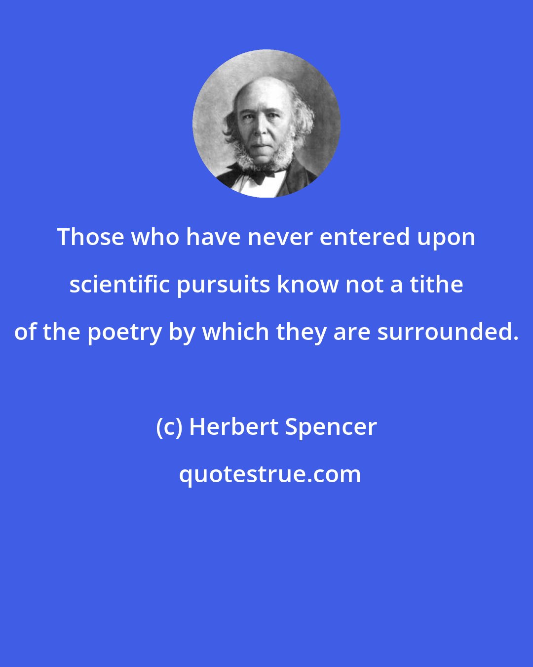 Herbert Spencer: Those who have never entered upon scientific pursuits know not a tithe of the poetry by which they are surrounded.