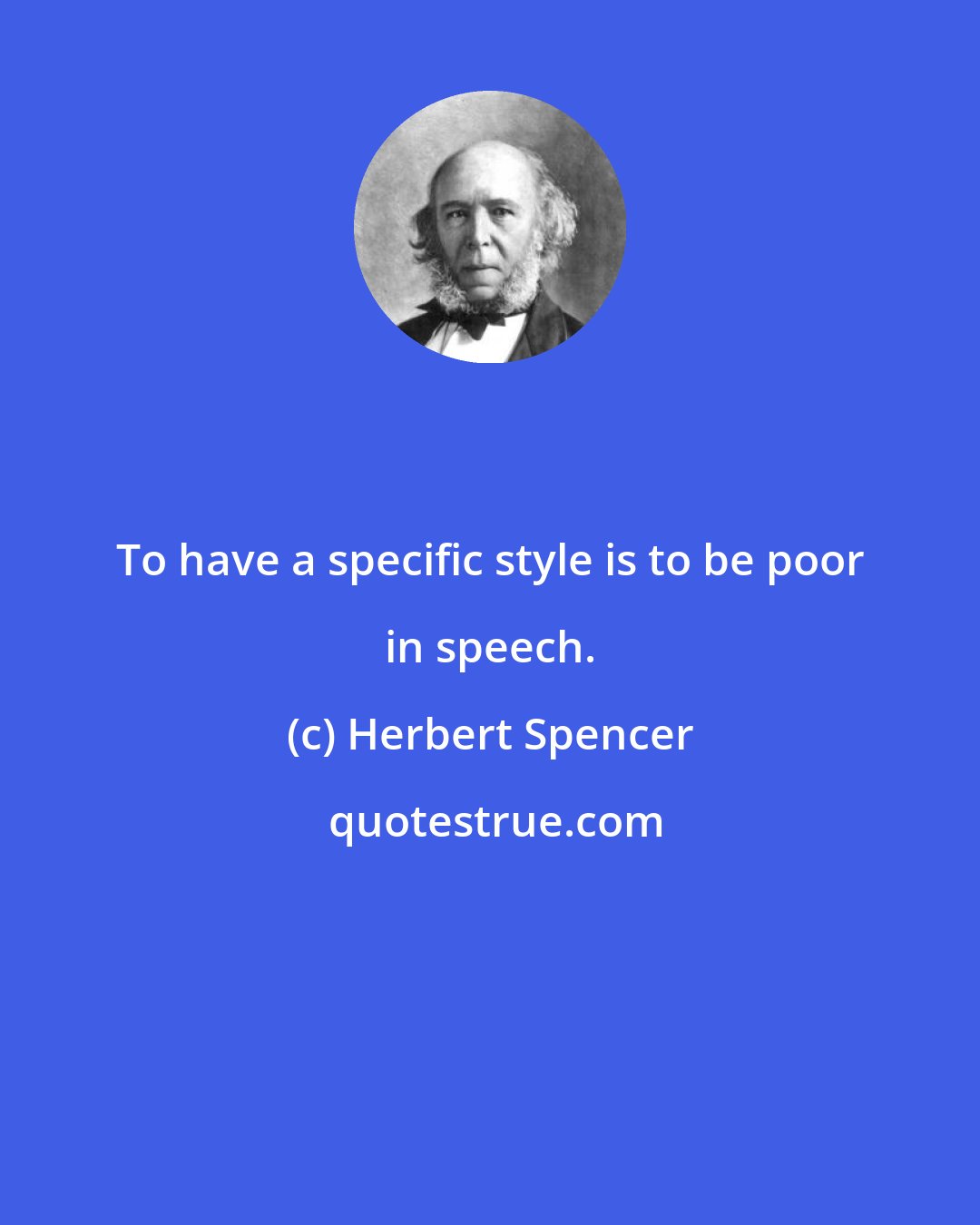 Herbert Spencer: To have a specific style is to be poor in speech.
