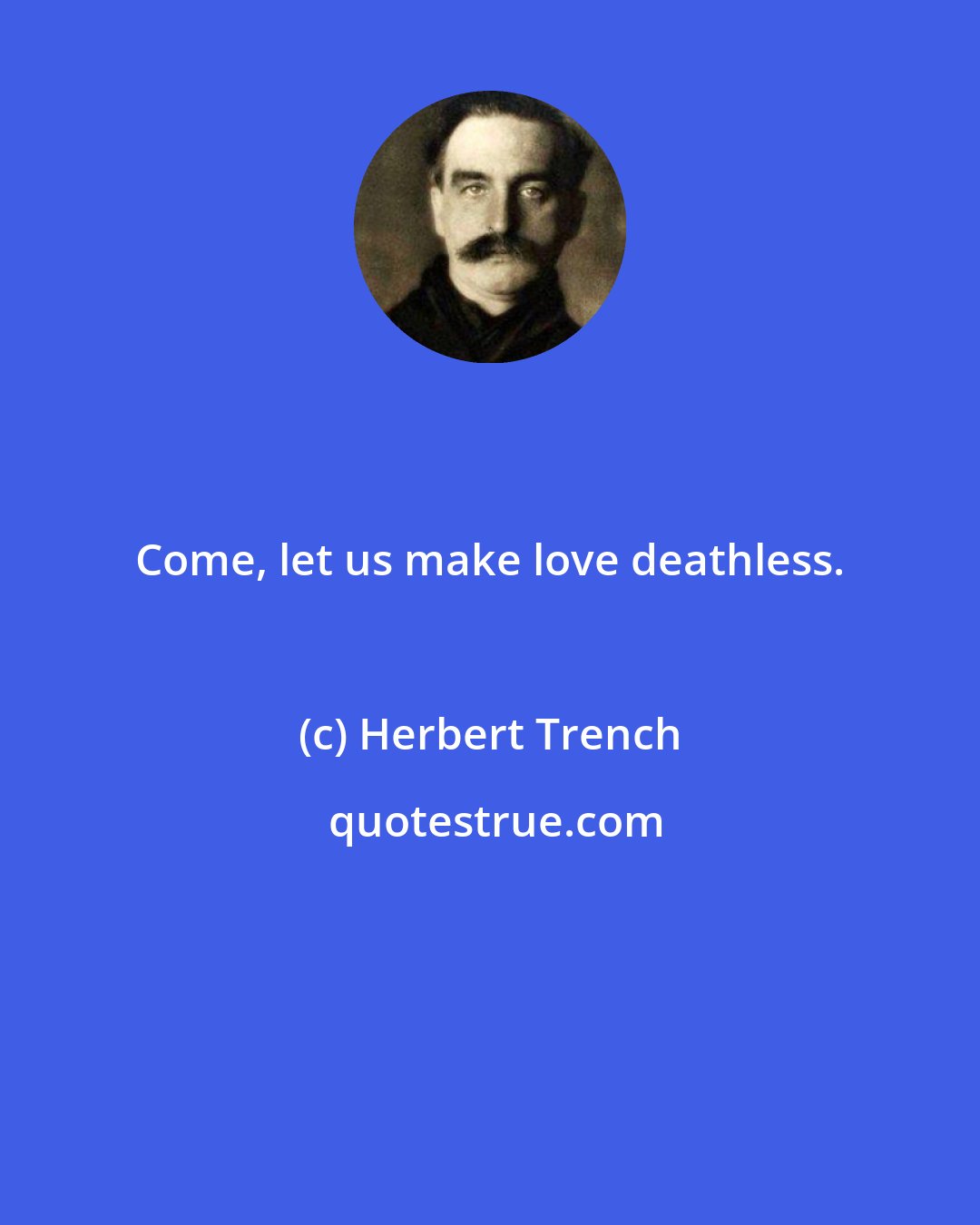 Herbert Trench: Come, let us make love deathless.