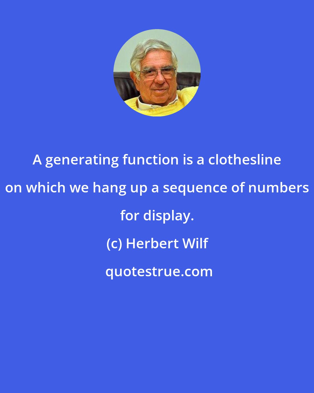 Herbert Wilf: A generating function is a clothesline on which we hang up a sequence of numbers for display.