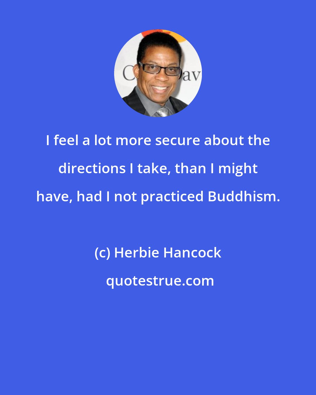 Herbie Hancock: I feel a lot more secure about the directions I take, than I might have, had I not practiced Buddhism.