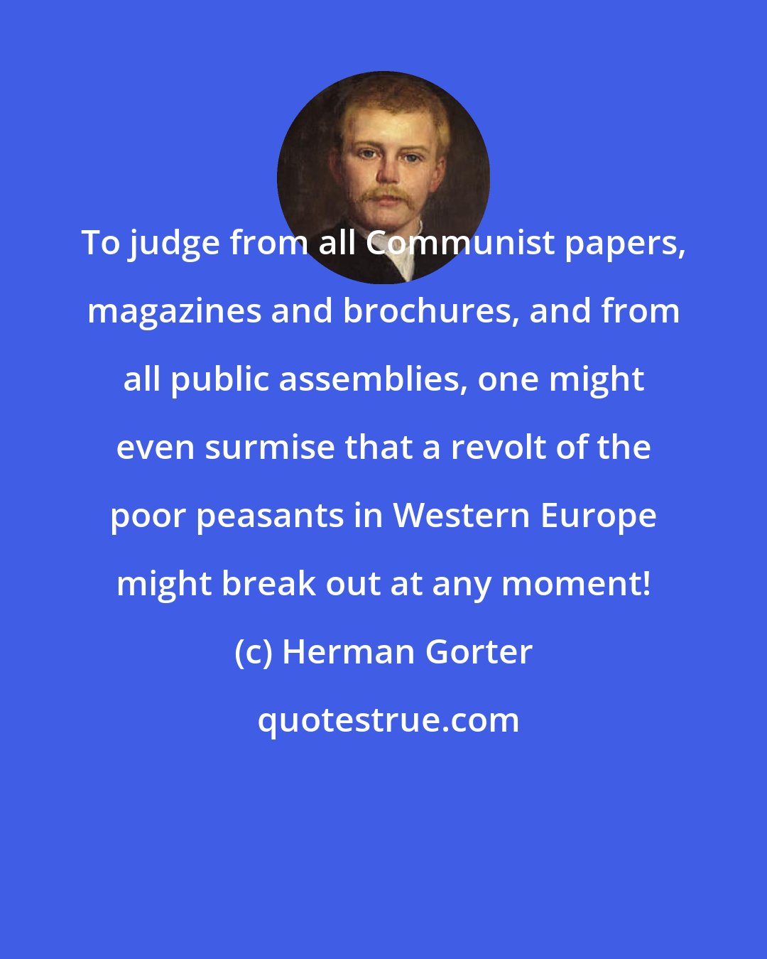 Herman Gorter: To judge from all Communist papers, magazines and brochures, and from all public assemblies, one might even surmise that a revolt of the poor peasants in Western Europe might break out at any moment!