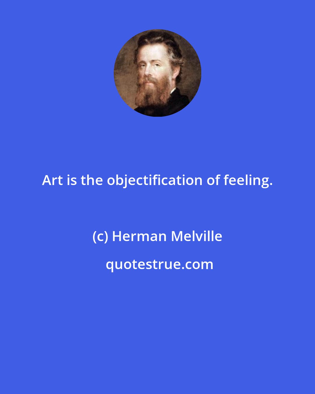 Herman Melville: Art is the objectification of feeling.