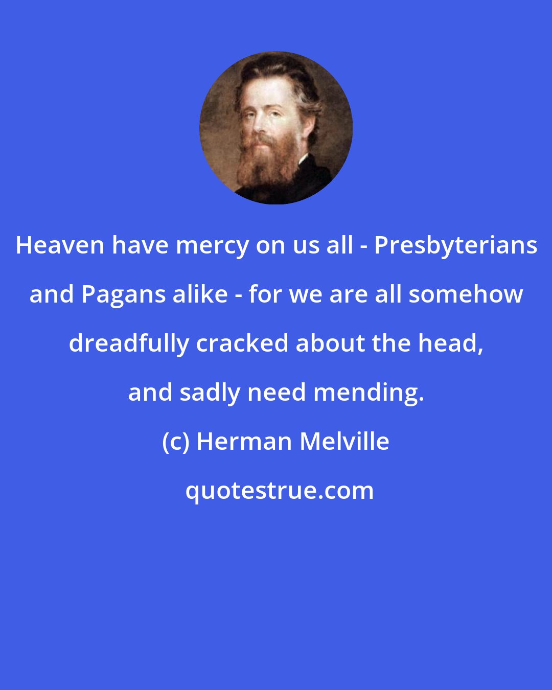 Herman Melville: Heaven have mercy on us all - Presbyterians and Pagans alike - for we are all somehow dreadfully cracked about the head, and sadly need mending.