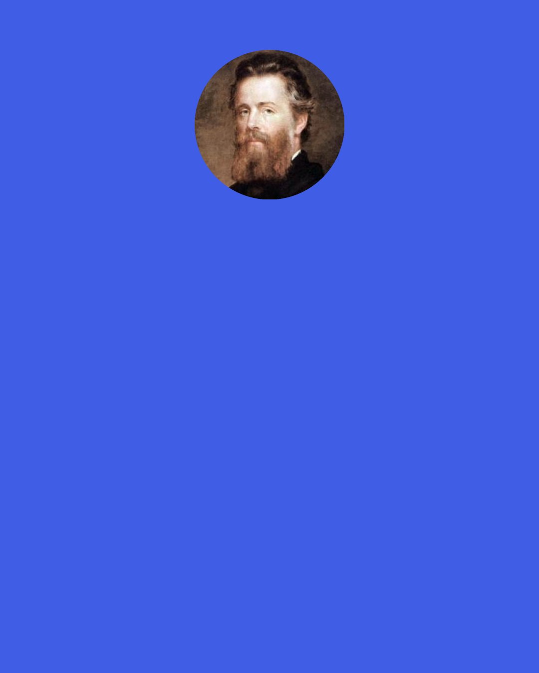 Herman Melville: When beholding the tranquil beauty and brilliancy of the ocean’s skin, one forgets the tiger heart that pants beneath it; and would not willingly remember that this velvet paw but conceals a remorseless fang.