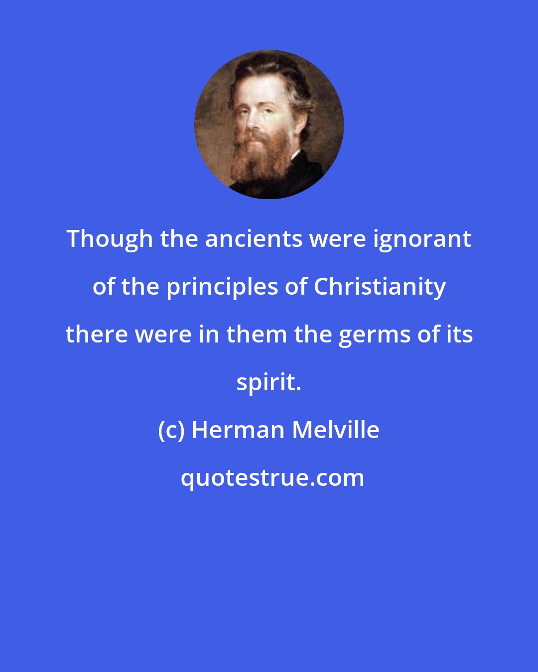 Herman Melville: Though the ancients were ignorant of the principles of Christianity there were in them the germs of its spirit.