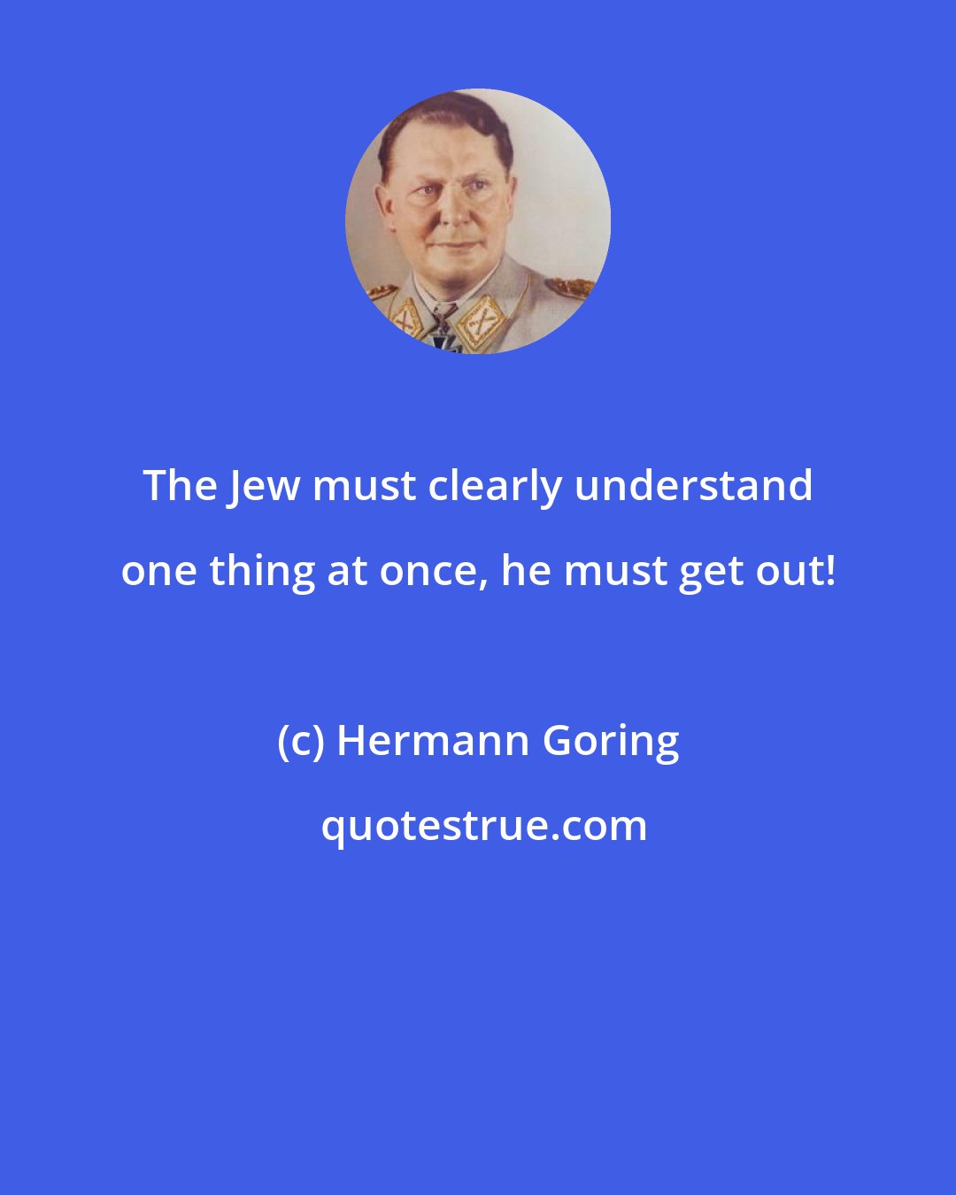 Hermann Goring: The Jew must clearly understand one thing at once, he must get out!