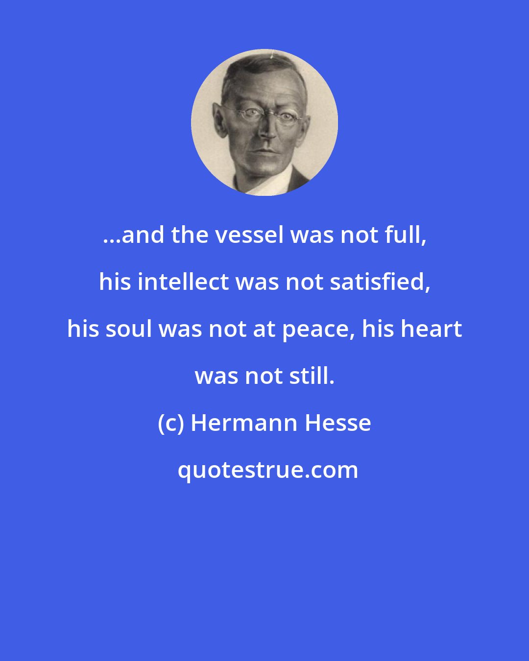 Hermann Hesse: ...and the vessel was not full, his intellect was not satisfied, his soul was not at peace, his heart was not still.