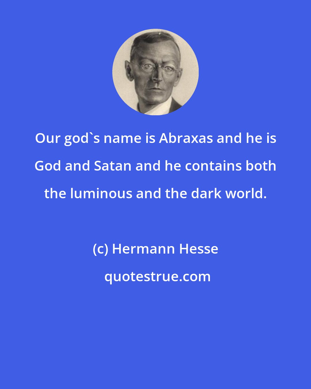 Hermann Hesse: Our god's name is Abraxas and he is God and Satan and he contains both the luminous and the dark world.