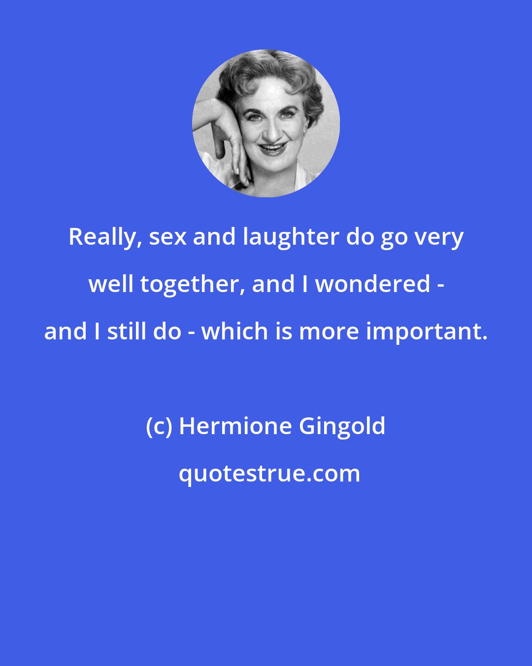 Hermione Gingold: Really, sex and laughter do go very well together, and I wondered - and I still do - which is more important.