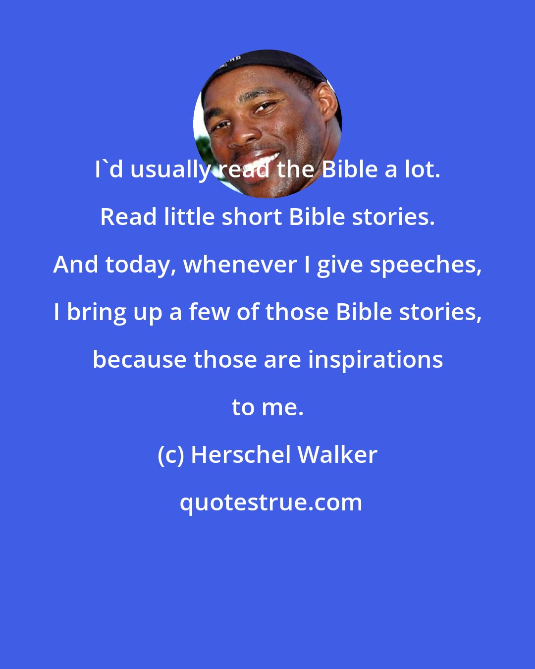 Herschel Walker: I'd usually read the Bible a lot. Read little short Bible stories. And today, whenever I give speeches, I bring up a few of those Bible stories, because those are inspirations to me.