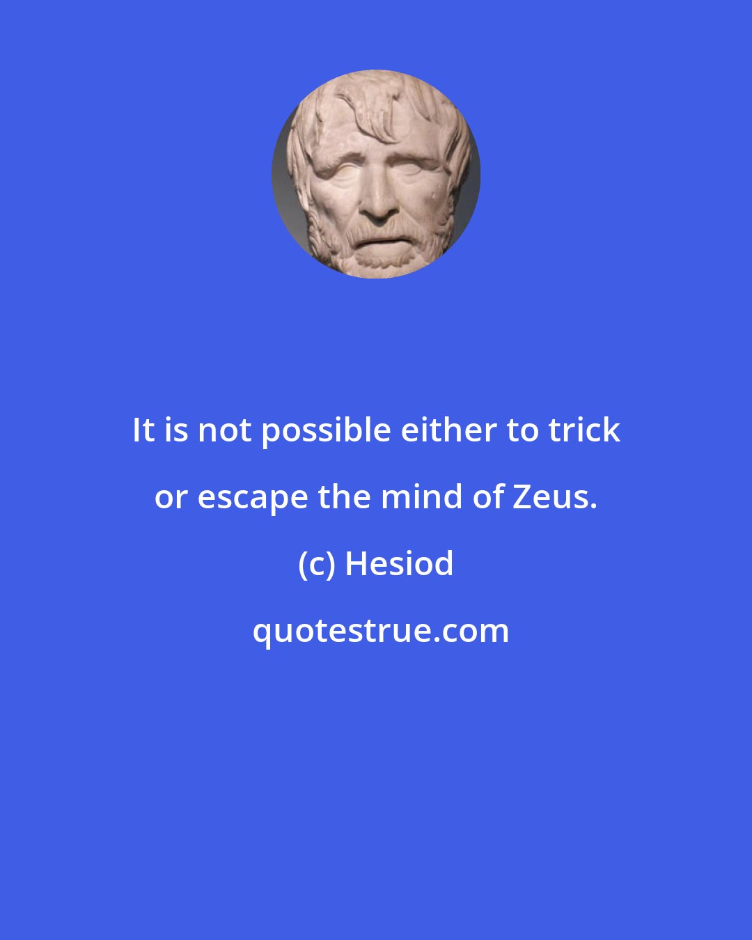 Hesiod: It is not possible either to trick or escape the mind of Zeus.