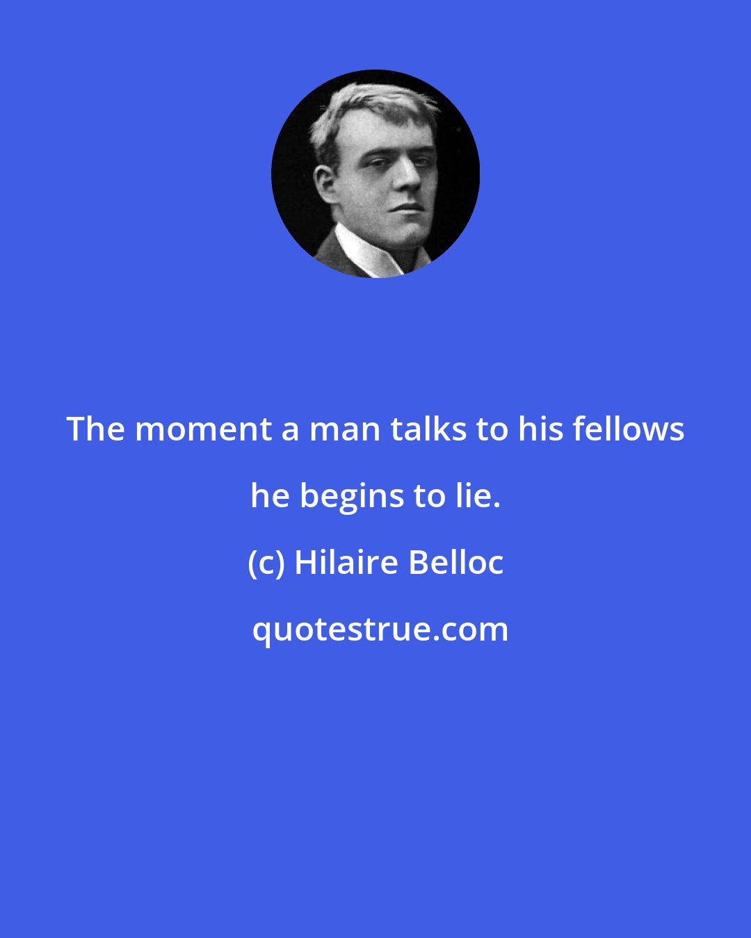 Hilaire Belloc: The moment a man talks to his fellows he begins to lie.