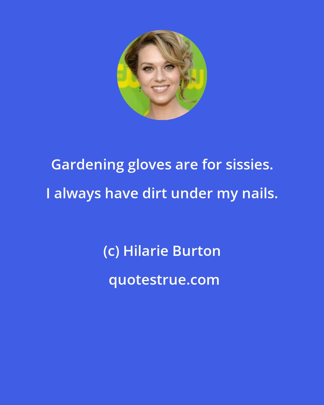 Hilarie Burton: Gardening gloves are for sissies. I always have dirt under my nails.