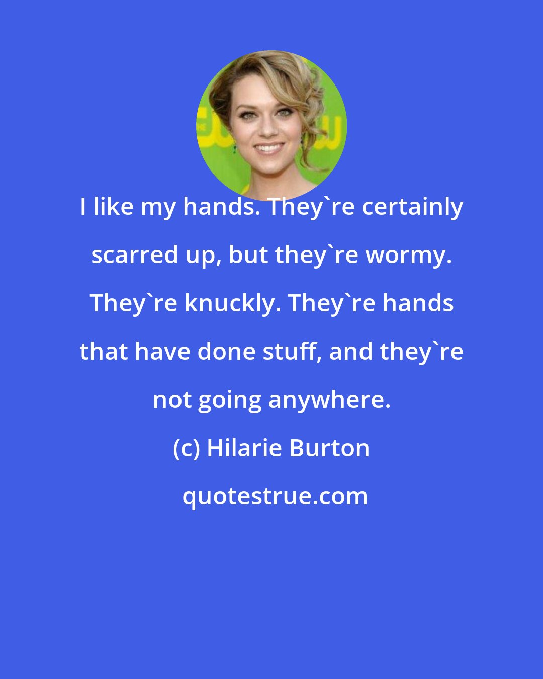 Hilarie Burton: I like my hands. They're certainly scarred up, but they're wormy. They're knuckly. They're hands that have done stuff, and they're not going anywhere.