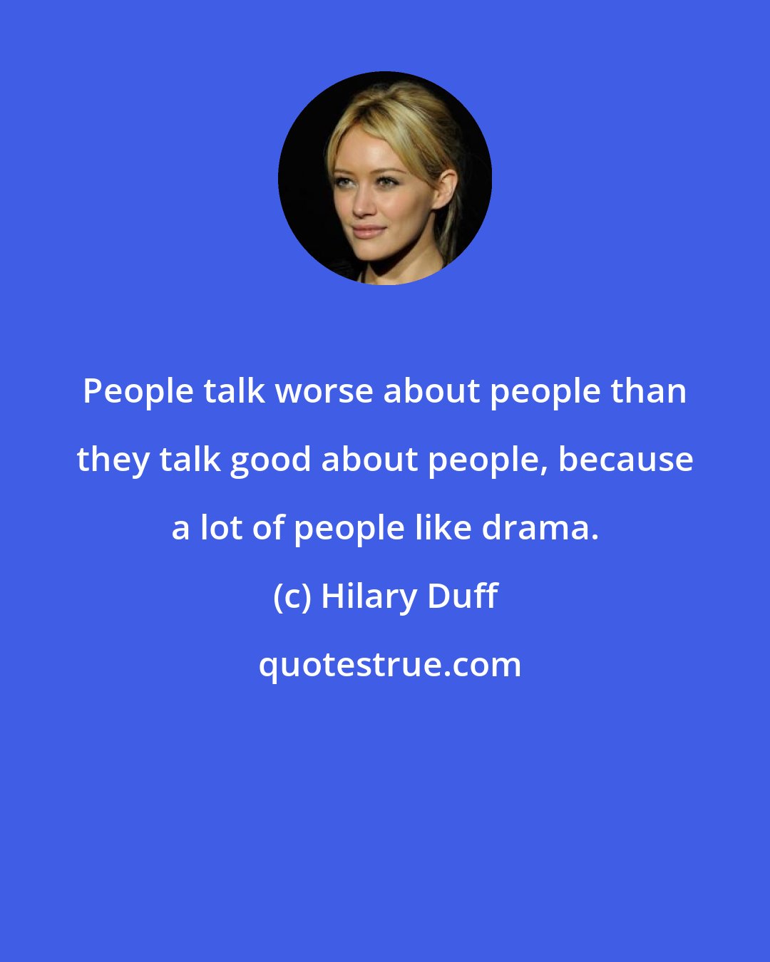 Hilary Duff: People talk worse about people than they talk good about people, because a lot of people like drama.