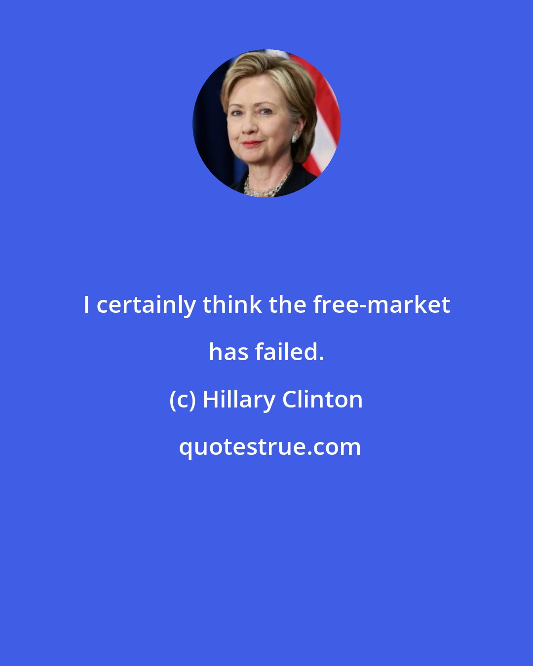 Hillary Clinton: I certainly think the free-market has failed.