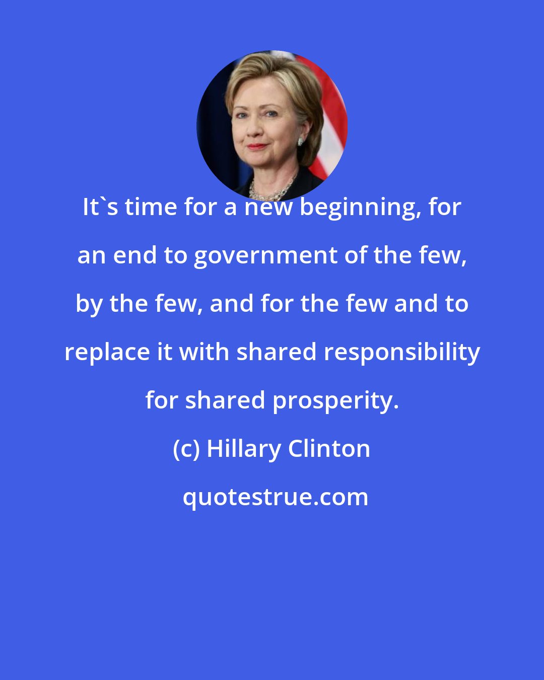 Hillary Clinton: It's time for a new beginning, for an end to government of the few, by the few, and for the few and to replace it with shared responsibility for shared prosperity.