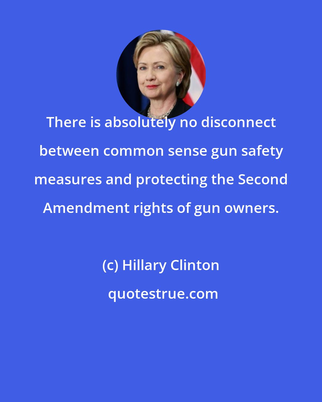 Hillary Clinton: There is absolutely no disconnect between common sense gun safety measures and protecting the Second Amendment rights of gun owners.