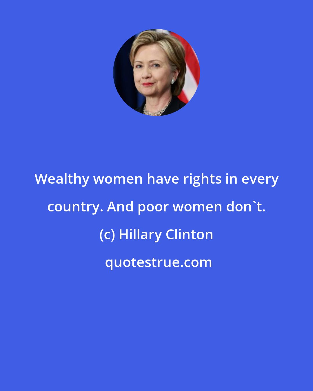 Hillary Clinton: Wealthy women have rights in every country. And poor women don't.