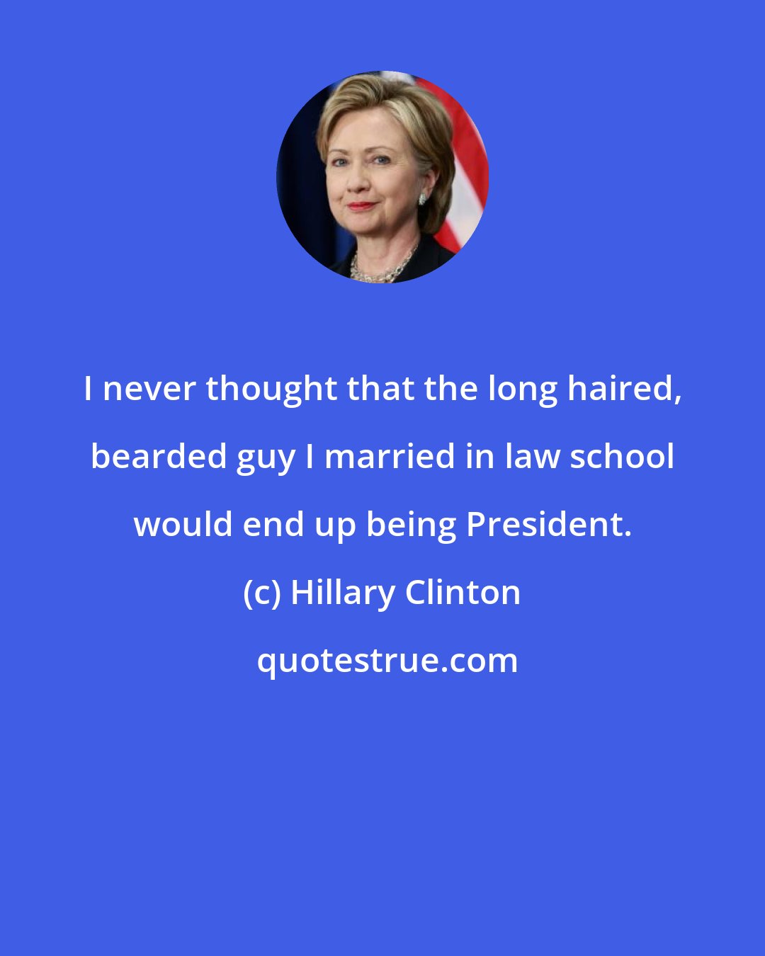 Hillary Clinton: I never thought that the long haired, bearded guy I married in law school would end up being President.