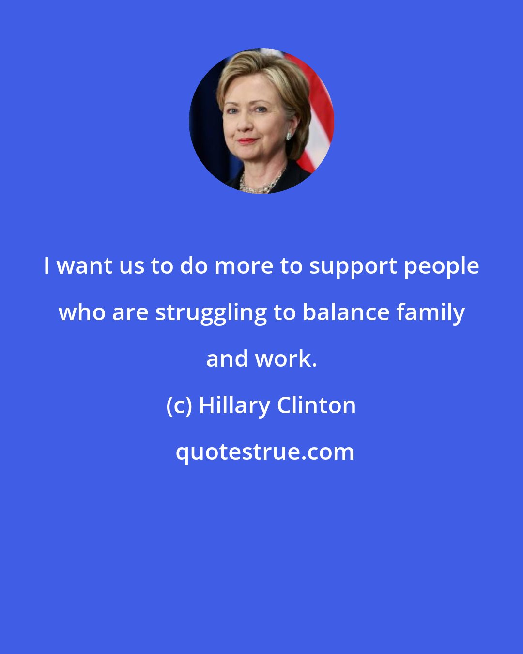 Hillary Clinton: I want us to do more to support people who are struggling to balance family and work.