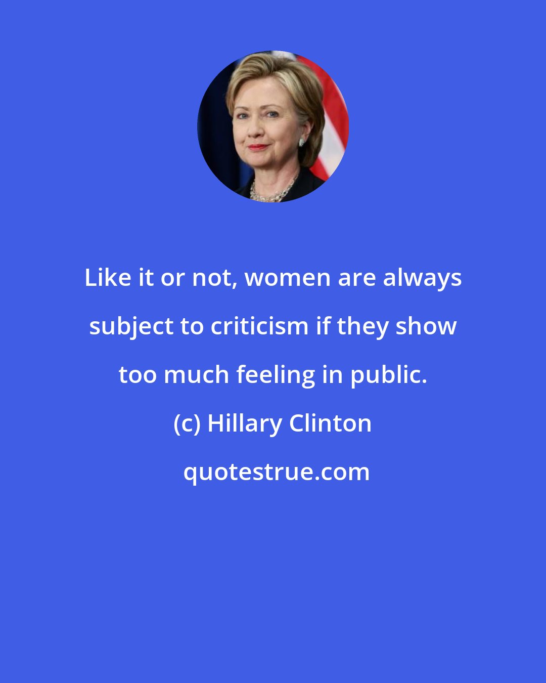 Hillary Clinton: Like it or not, women are always subject to criticism if they show too much feeling in public.