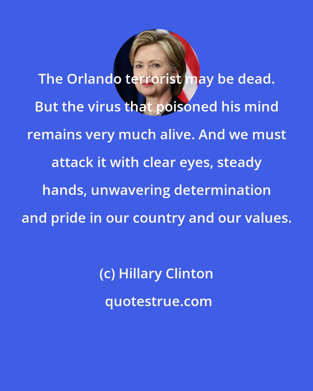 Hillary Clinton: The Orlando terrorist may be dead. But the virus that poisoned his mind remains very much alive. And we must attack it with clear eyes, steady hands, unwavering determination and pride in our country and our values.