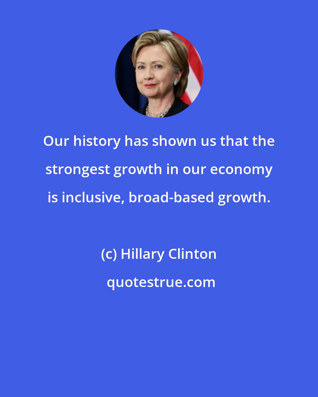 Hillary Clinton: Our history has shown us that the strongest growth in our economy is inclusive, broad-based growth.