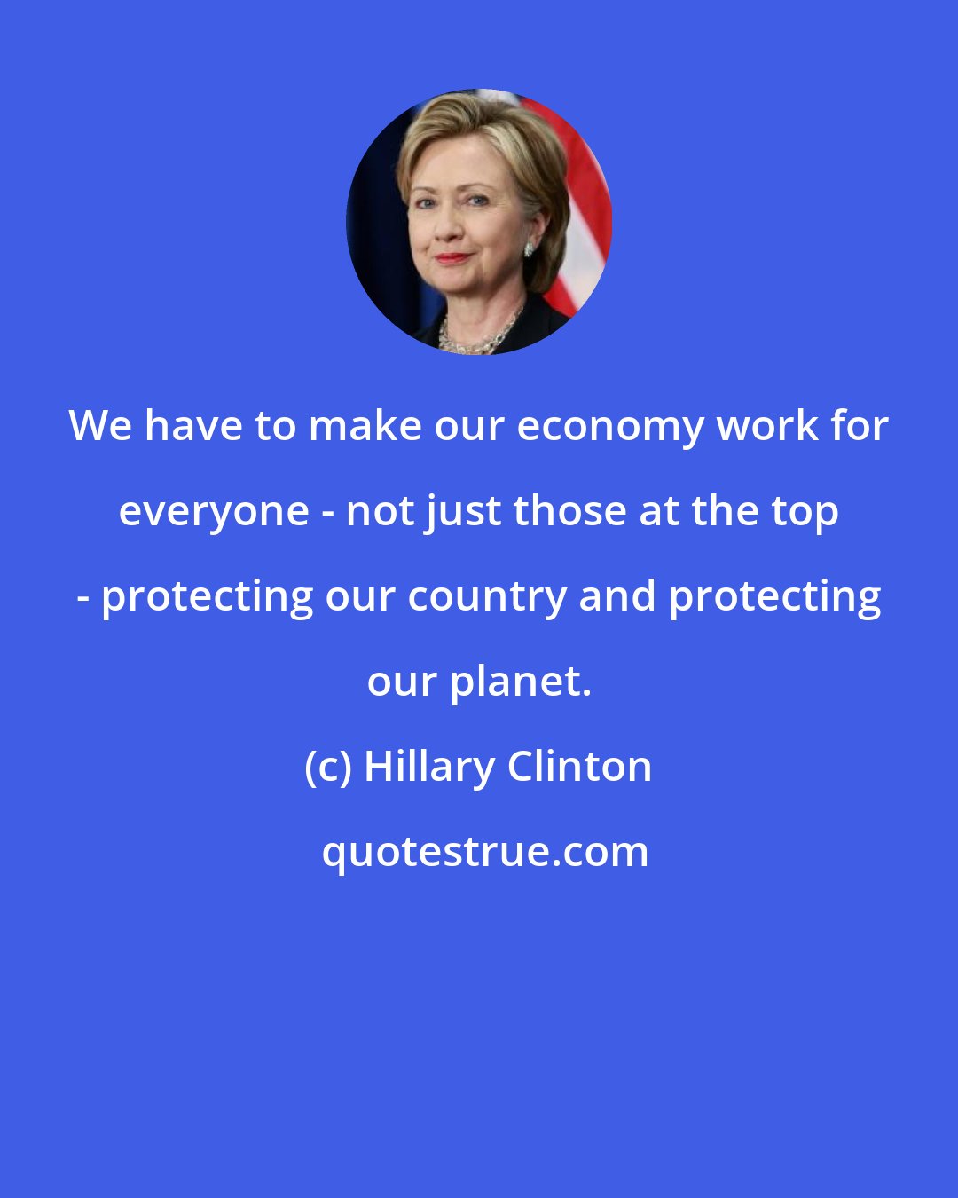 Hillary Clinton: We have to make our economy work for everyone - not just those at the top - protecting our country and protecting our planet.