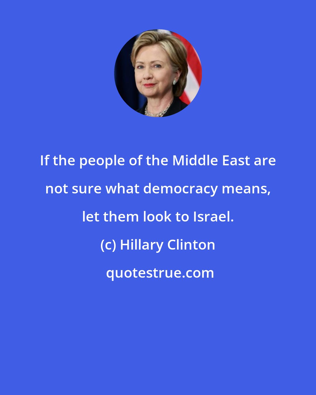 Hillary Clinton: If the people of the Middle East are not sure what democracy means, let them look to Israel.