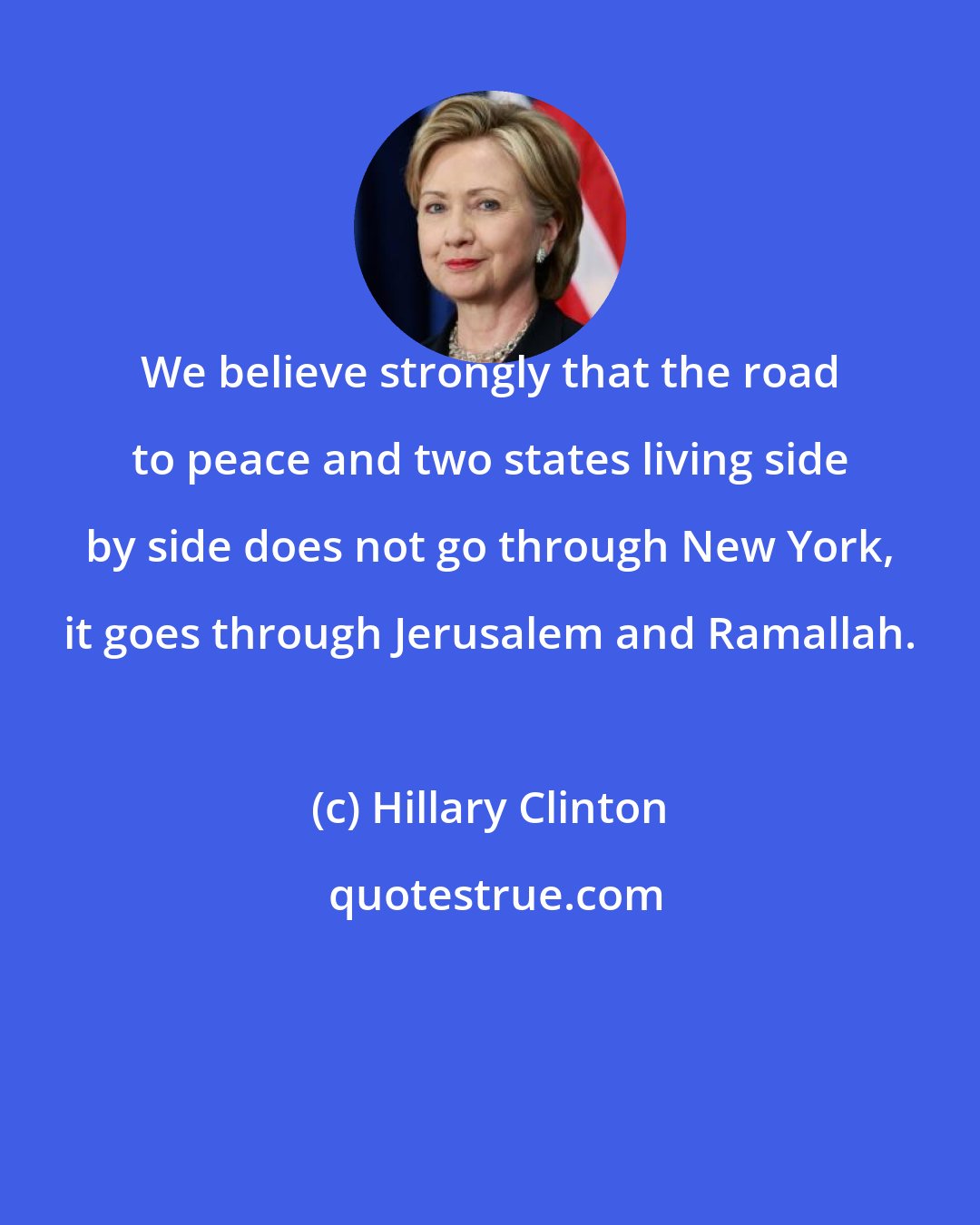 Hillary Clinton: We believe strongly that the road to peace and two states living side by side does not go through New York, it goes through Jerusalem and Ramallah.