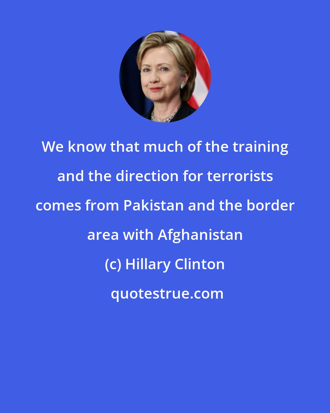 Hillary Clinton: We know that much of the training and the direction for terrorists comes from Pakistan and the border area with Afghanistan