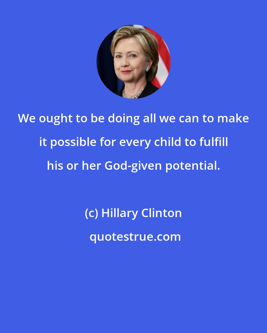Hillary Clinton: We ought to be doing all we can to make it possible for every child to fulfill his or her God-given potential.