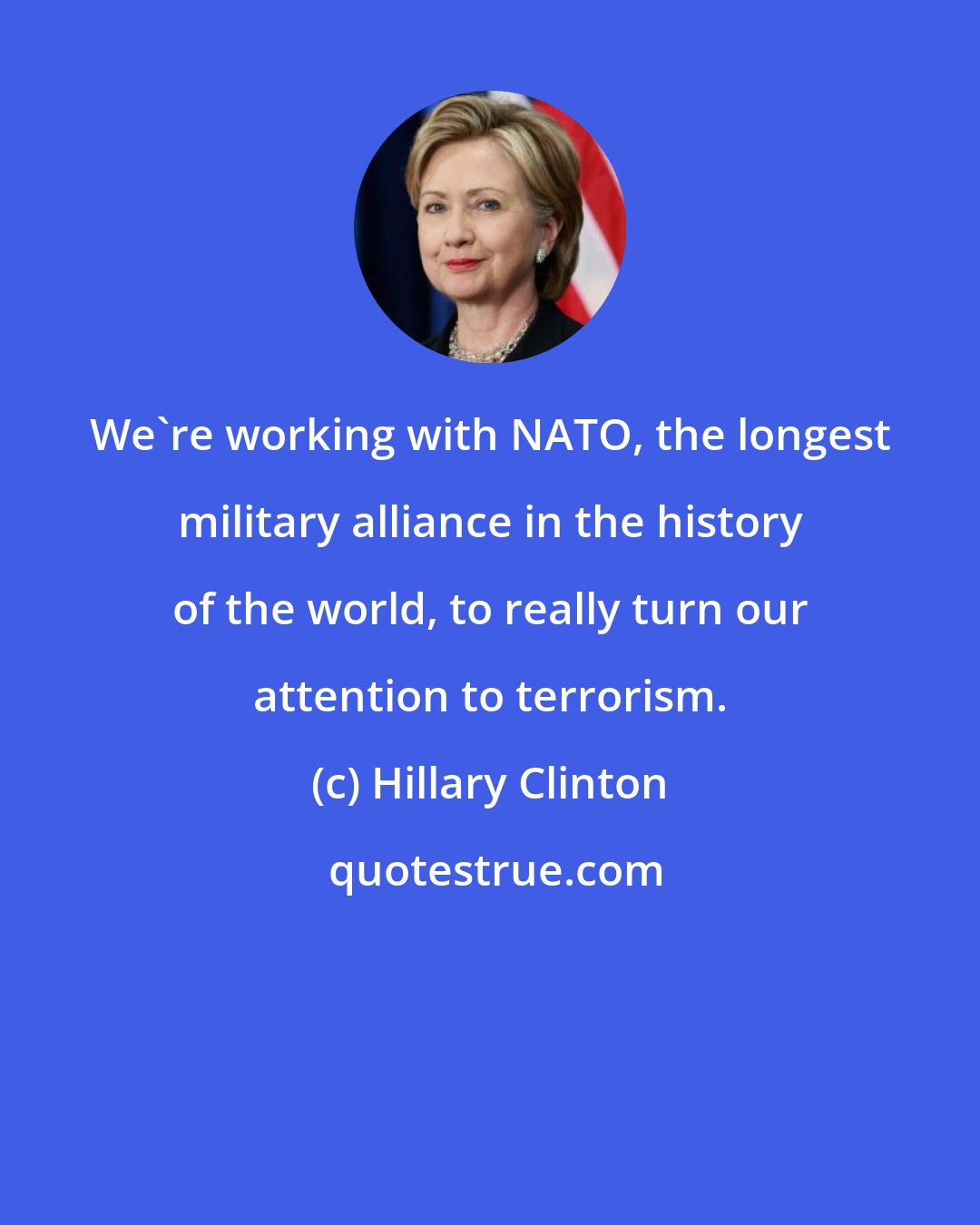 Hillary Clinton: We're working with NATO, the longest military alliance in the history of the world, to really turn our attention to terrorism.