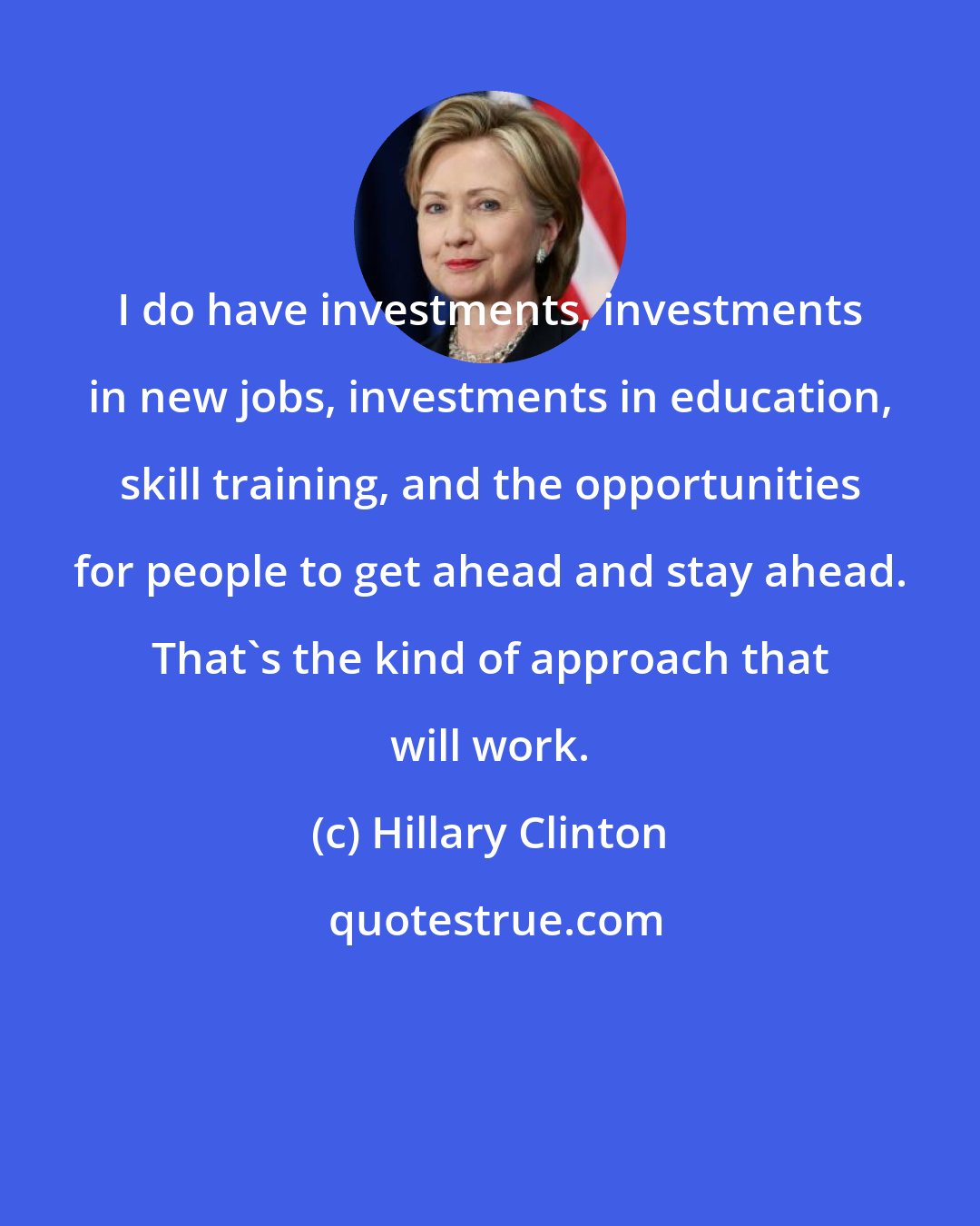Hillary Clinton: I do have investments, investments in new jobs, investments in education, skill training, and the opportunities for people to get ahead and stay ahead. That's the kind of approach that will work.