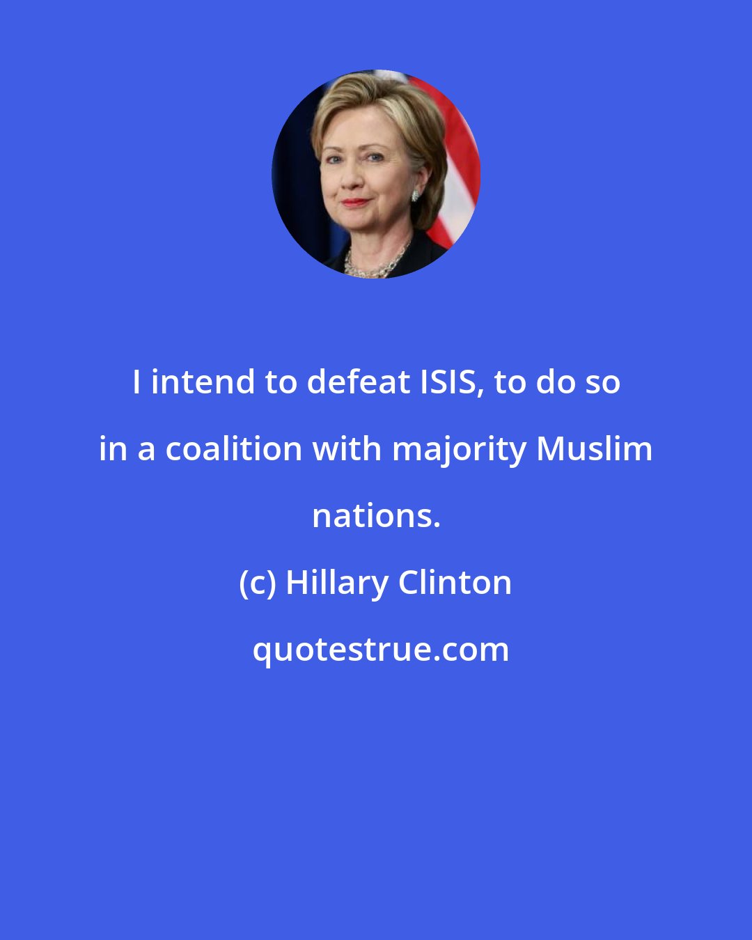 Hillary Clinton: I intend to defeat ISIS, to do so in a coalition with majority Muslim nations.