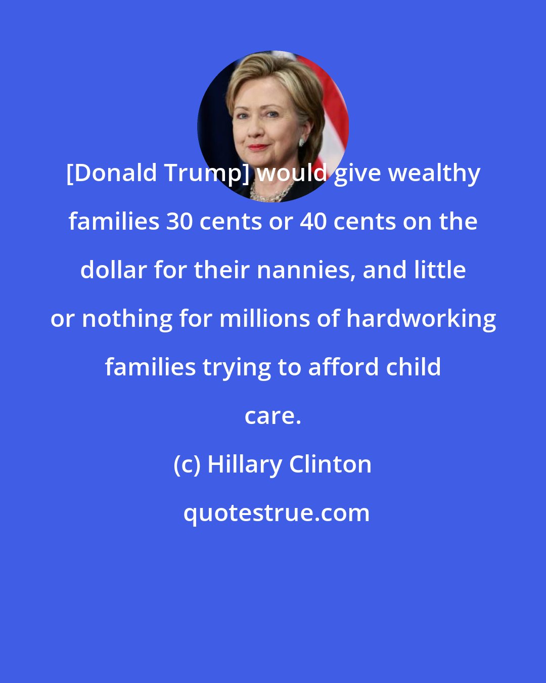 Hillary Clinton: [Donald Trump] would give wealthy families 30 cents or 40 cents on the dollar for their nannies, and little or nothing for millions of hardworking families trying to afford child care.