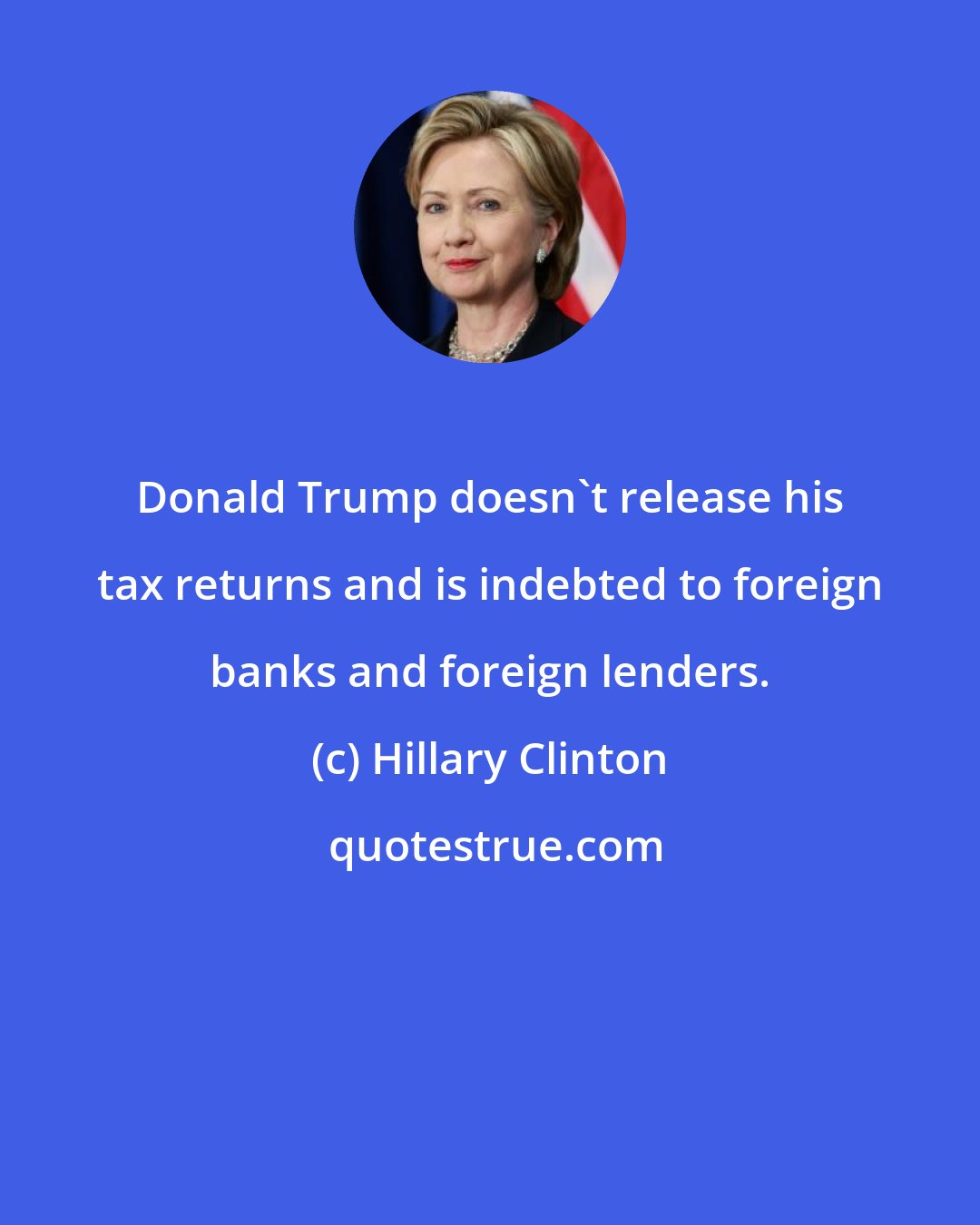 Hillary Clinton: Donald Trump doesn't release his tax returns and is indebted to foreign banks and foreign lenders.